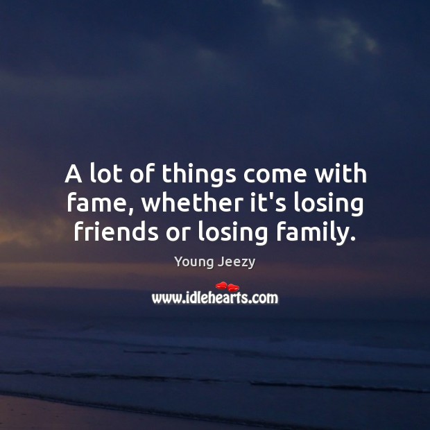 A lot of things come with fame, whether it’s losing friends or losing family. Image