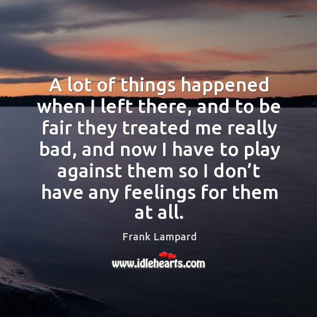 A lot of things happened when I left there, and to be fair they treated me really bad Frank Lampard Picture Quote