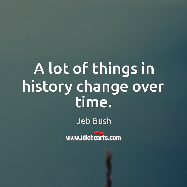 A lot of things in history change over time. Jeb Bush Picture Quote