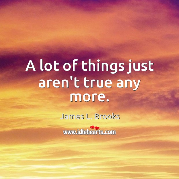 A lot of things just aren’t true any more. James L. Brooks Picture Quote