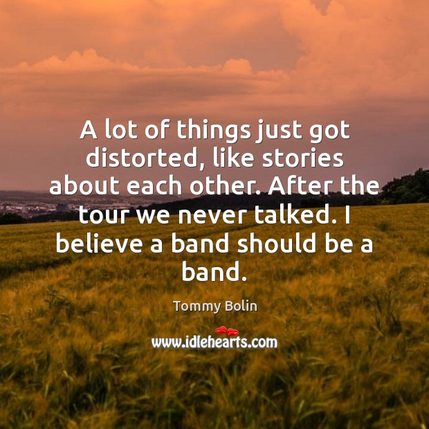A lot of things just got distorted, like stories about each other. Tommy Bolin Picture Quote