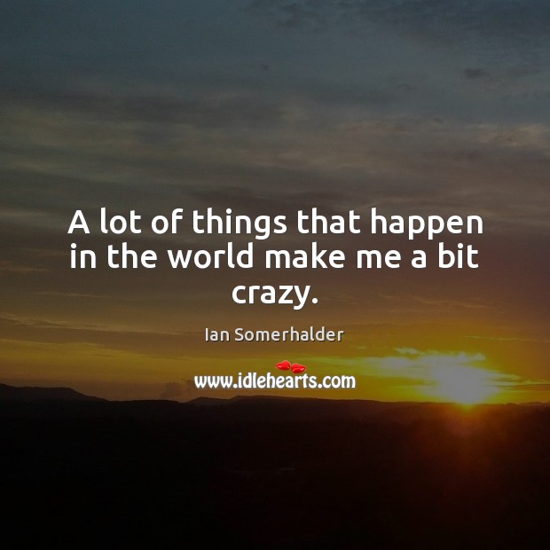 A lot of things that happen in the world make me a bit crazy. Ian Somerhalder Picture Quote