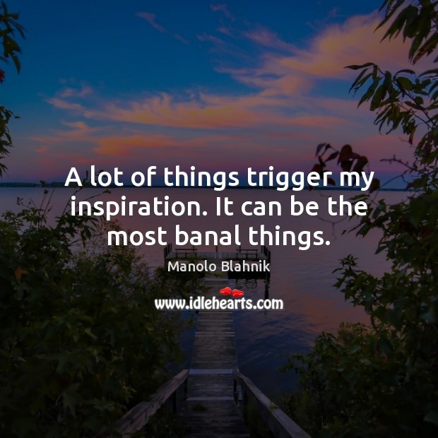A lot of things trigger my inspiration. It can be the most banal things. Manolo Blahnik Picture Quote