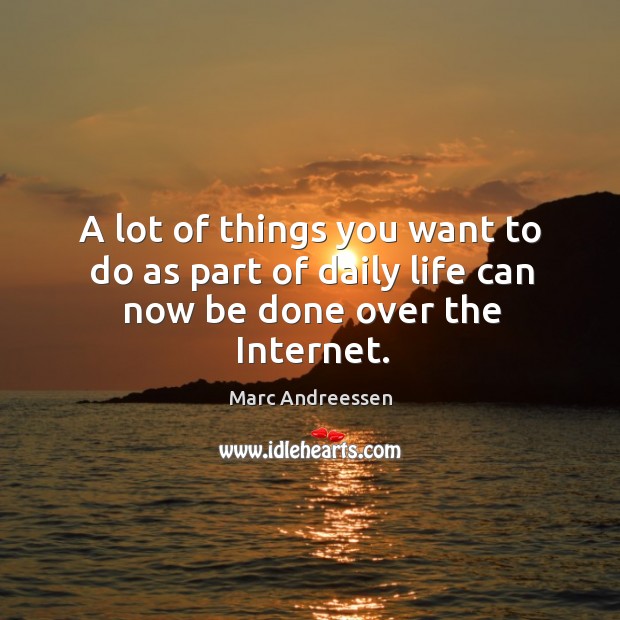 A lot of things you want to do as part of daily life can now be done over the internet. Marc Andreessen Picture Quote