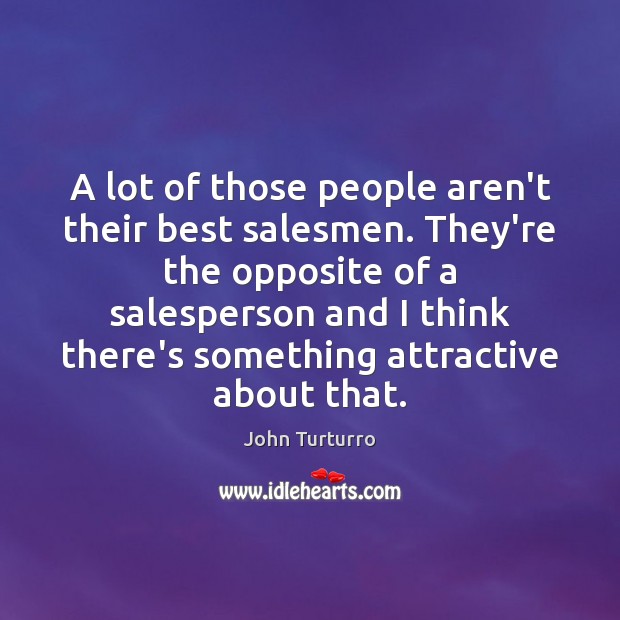 A lot of those people aren’t their best salesmen. They’re the opposite 