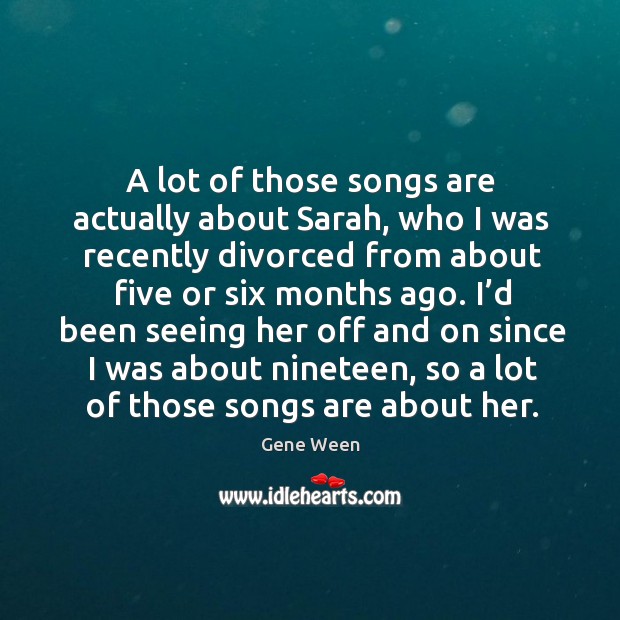 A lot of those songs are actually about sarah, who I was recently divorced from about Gene Ween Picture Quote
