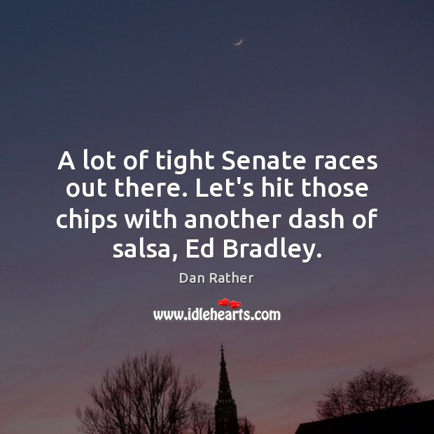 A lot of tight Senate races out there. Let’s hit those chips Dan Rather Picture Quote