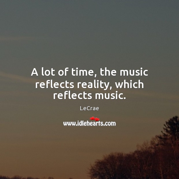 A lot of time, the music reflects reality, which reflects music. LeCrae Picture Quote
