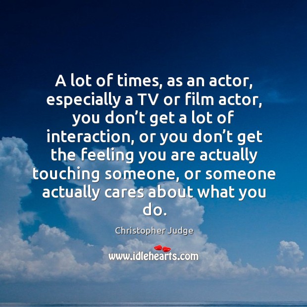 A lot of times, as an actor, especially a tv or film actor, you don’t get a lot of interaction Christopher Judge Picture Quote