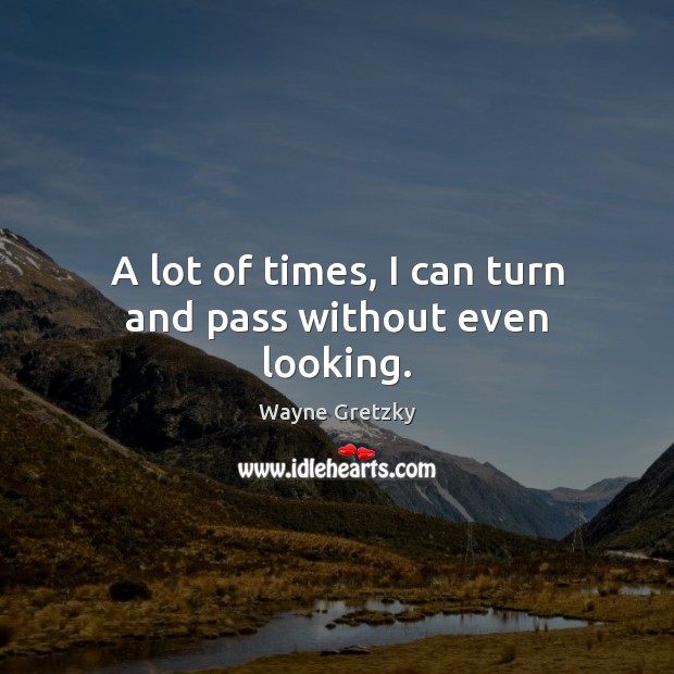 A lot of times, I can turn and pass without even looking. Wayne Gretzky Picture Quote