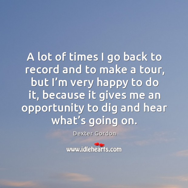A lot of times I go back to record and to make a tour, but I’m very happy to do it Dexter Gordon Picture Quote
