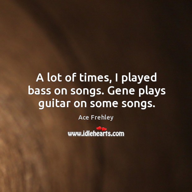 A lot of times, I played bass on songs. Gene plays guitar on some songs. Ace Frehley Picture Quote
