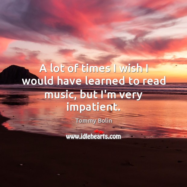A lot of times I wish I would have learned to read music, but I’m very impatient. Image