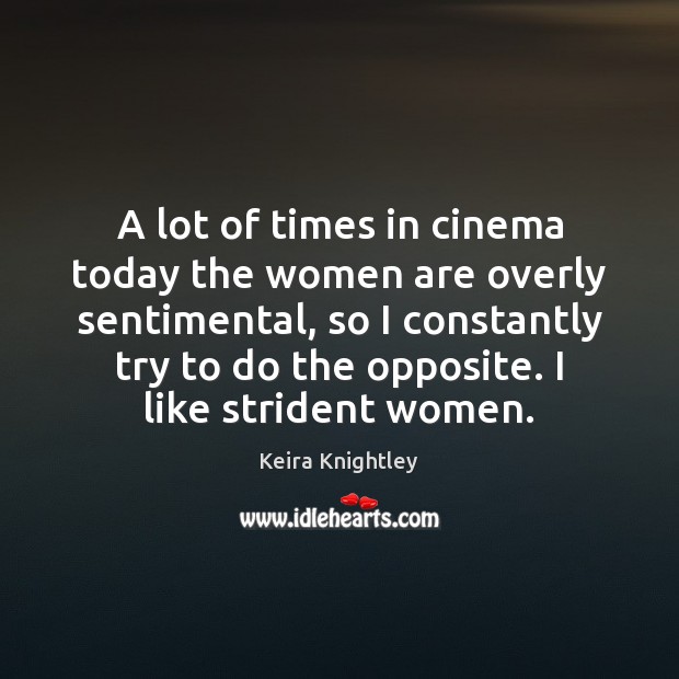 A lot of times in cinema today the women are overly sentimental, Keira Knightley Picture Quote