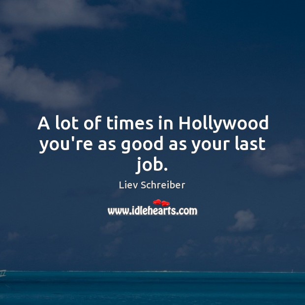 A lot of times in Hollywood you’re as good as your last job. Liev Schreiber Picture Quote