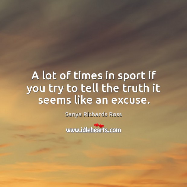 A lot of times in sport if you try to tell the truth it seems like an excuse. Sanya Richards Ross Picture Quote