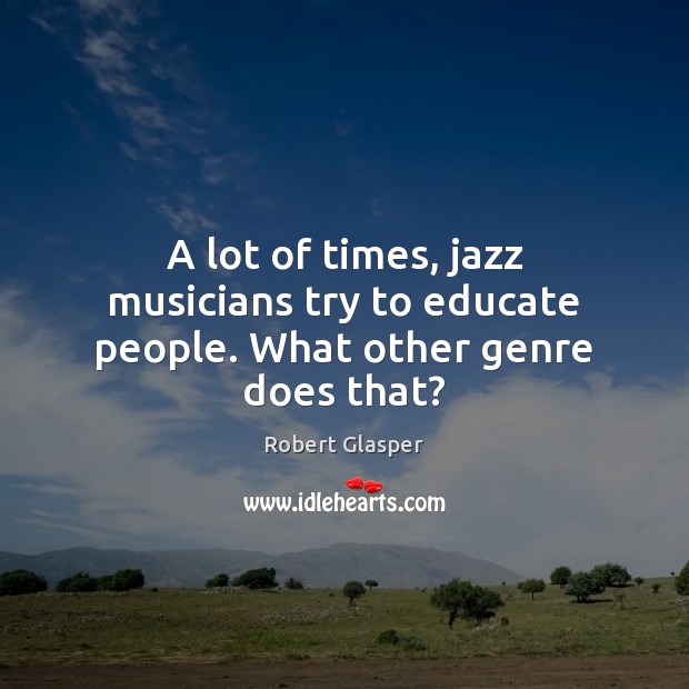 A lot of times, jazz musicians try to educate people. What other genre does that? Robert Glasper Picture Quote