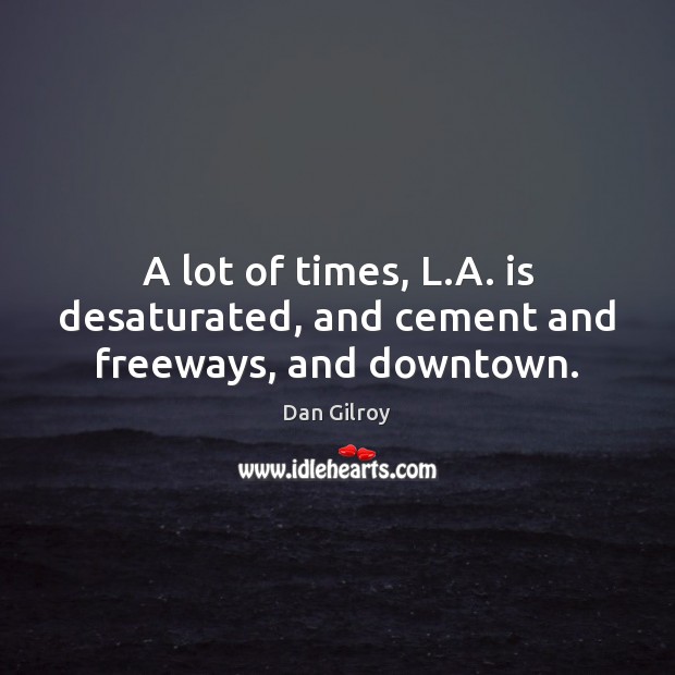 A lot of times, L.A. is desaturated, and cement and freeways, and downtown. 