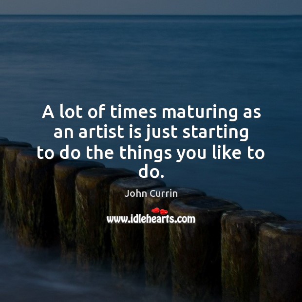 A lot of times maturing as an artist is just starting to do the things you like to do. John Currin Picture Quote