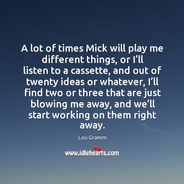 A lot of times mick will play me different things, or I’ll listen to a cassette Lou Gramm Picture Quote