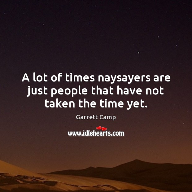 A lot of times naysayers are just people that have not taken the time yet. Garrett Camp Picture Quote