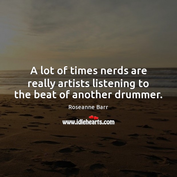 A lot of times nerds are really artists listening to the beat of another drummer. Roseanne Barr Picture Quote