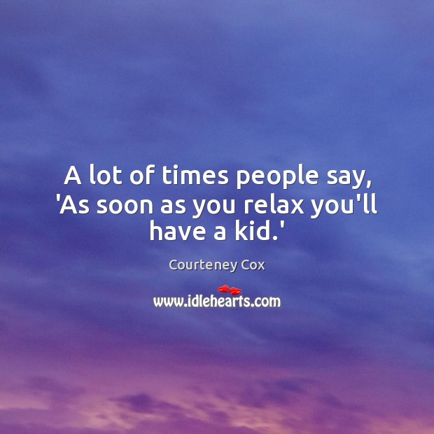 A lot of times people say, ‘As soon as you relax you’ll have a kid.’ Courteney Cox Picture Quote