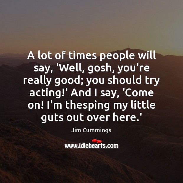 A lot of times people will say, ‘Well, gosh, you’re really good; Jim Cummings Picture Quote