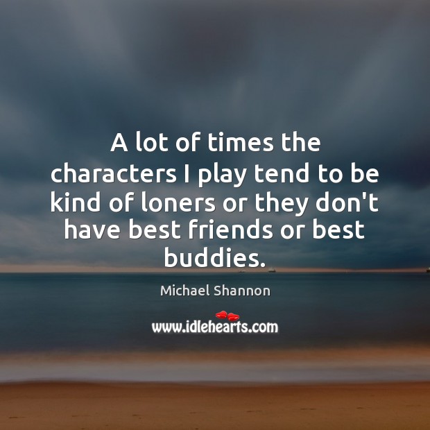 A lot of times the characters I play tend to be kind Michael Shannon Picture Quote
