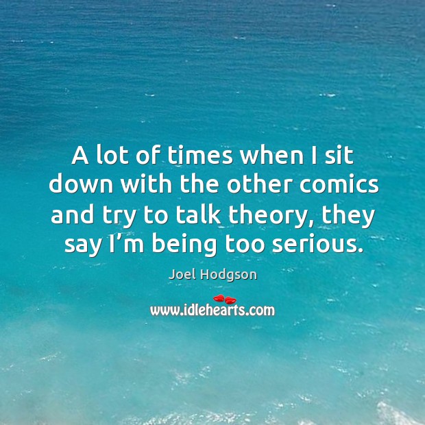 A lot of times when I sit down with the other comics and try to talk theory, they say I’m being too serious. Image