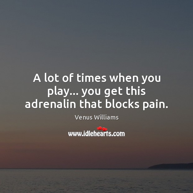 A lot of times when you play… you get this adrenalin that blocks pain. Venus Williams Picture Quote