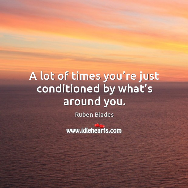 A lot of times you’re just conditioned by what’s around you. Ruben Blades Picture Quote