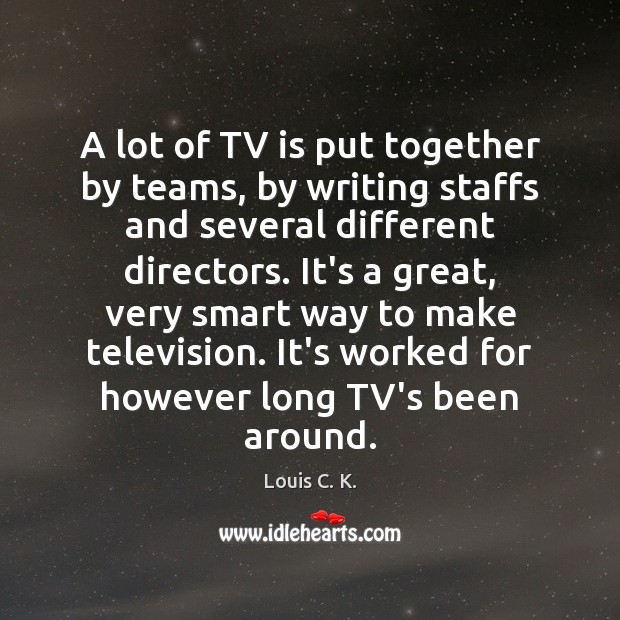 A lot of TV is put together by teams, by writing staffs Louis C. K. Picture Quote