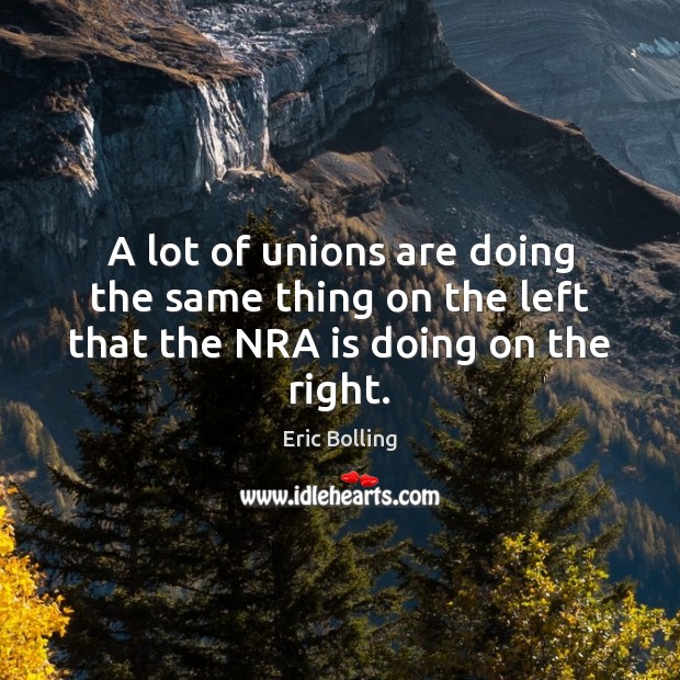 A lot of unions are doing the same thing on the left that the NRA is doing on the right. Eric Bolling Picture Quote