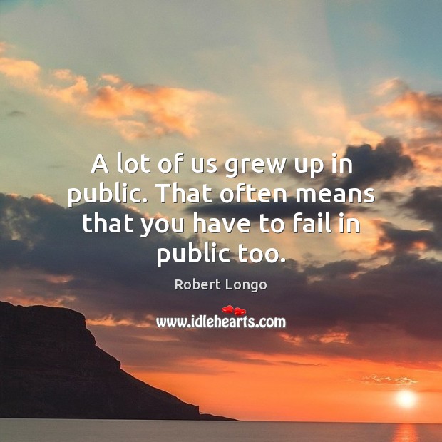 A lot of us grew up in public. That often means that you have to fail in public too. Image