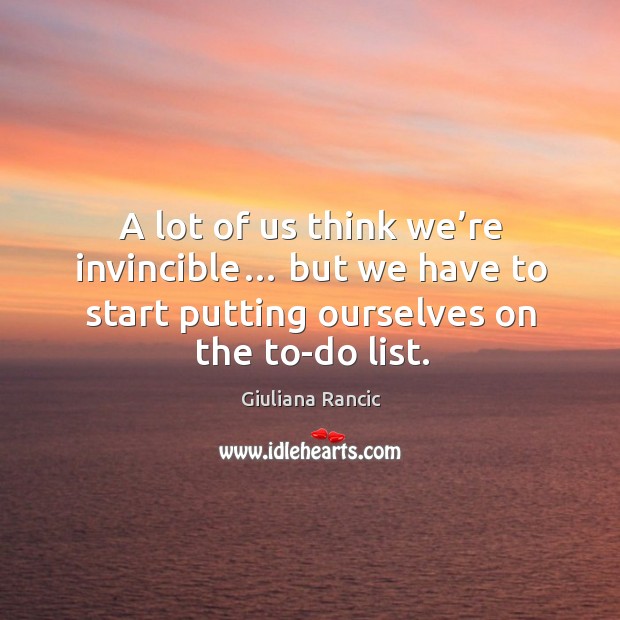 A lot of us think we’re invincible… but we have to start putting ourselves on the to-do list. Giuliana Rancic Picture Quote