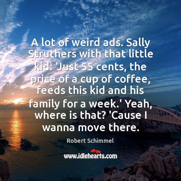 A lot of weird ads. Sally Struthers with that little kid: ‘Just 55 Robert Schimmel Picture Quote