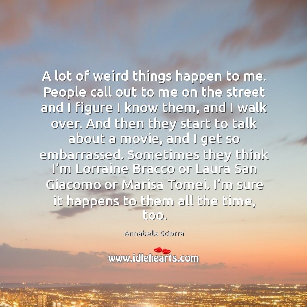 A lot of weird things happen to me. People call out to me on the street and I figure I know them, and I walk over. Image