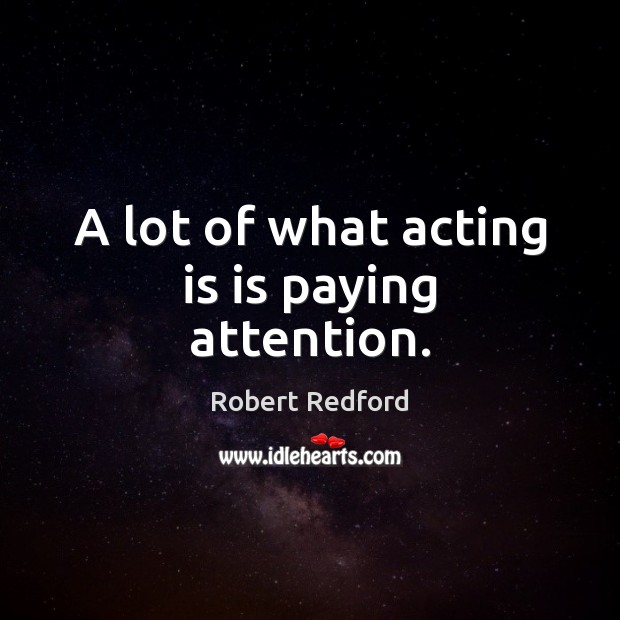 A lot of what acting is is paying attention. Robert Redford Picture Quote