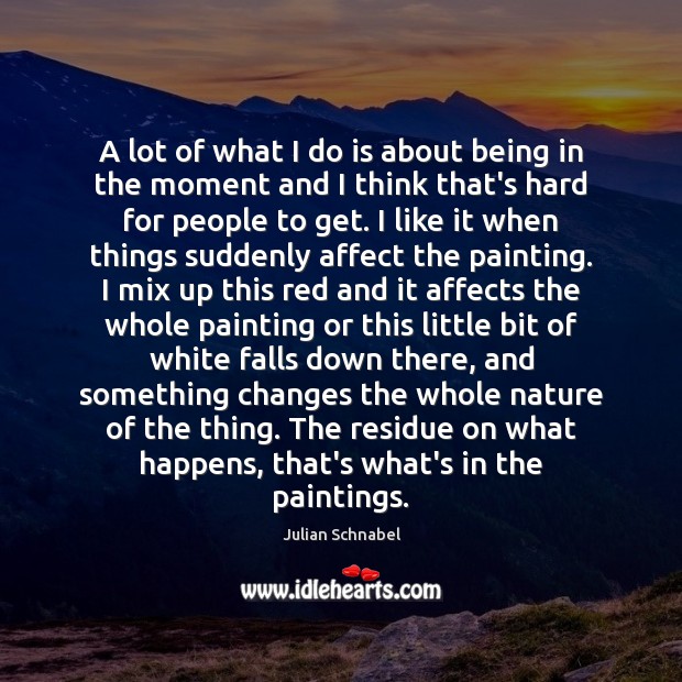 A lot of what I do is about being in the moment Julian Schnabel Picture Quote