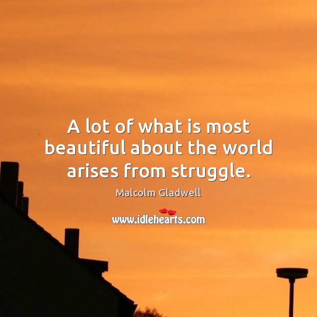A lot of what is most beautiful about the world arises from struggle. Malcolm Gladwell Picture Quote
