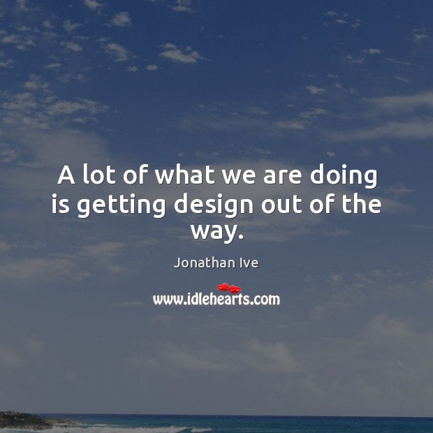A lot of what we are doing is getting design out of the way. Jonathan Ive Picture Quote