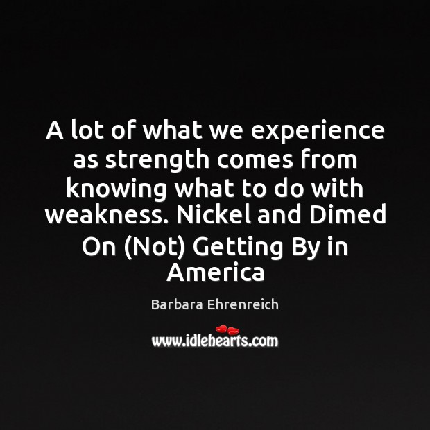A lot of what we experience as strength comes from knowing what Barbara Ehrenreich Picture Quote
