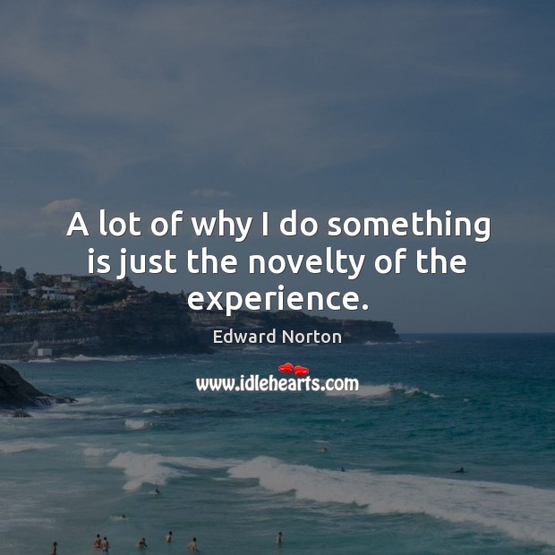 A lot of why I do something is just the novelty of the experience. Edward Norton Picture Quote