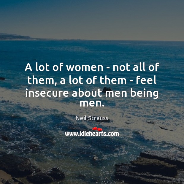 A lot of women – not all of them, a lot of them – feel insecure about men being men. Neil Strauss Picture Quote