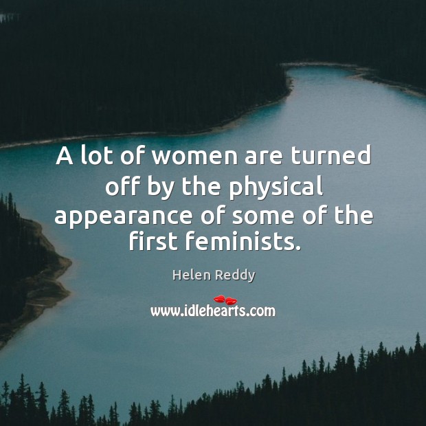 A lot of women are turned off by the physical appearance of some of the first feminists. Helen Reddy Picture Quote