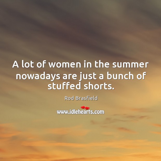 A lot of women in the summer nowadays are just a bunch of stuffed shorts. Rod Brasfield Picture Quote