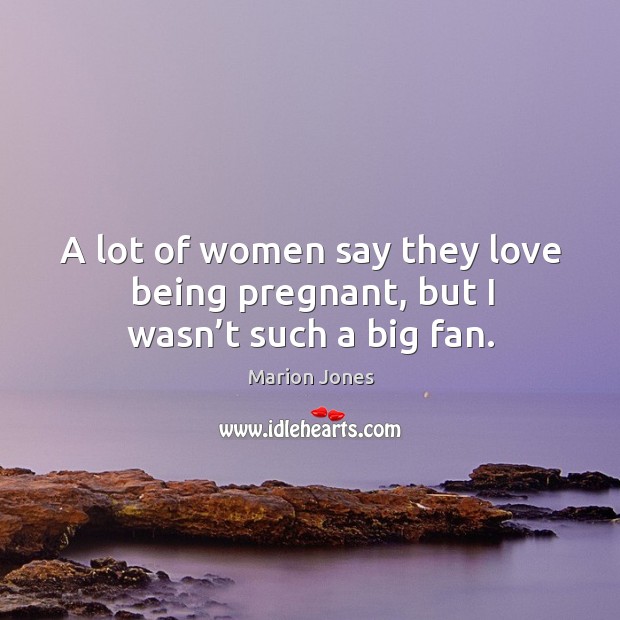 A lot of women say they love being pregnant, but I wasn’t such a big fan. Marion Jones Picture Quote