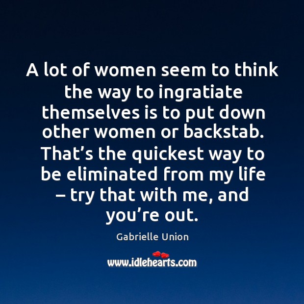 A lot of women seem to think the way to ingratiate themselves is to put down other women or backstab. Gabrielle Union Picture Quote