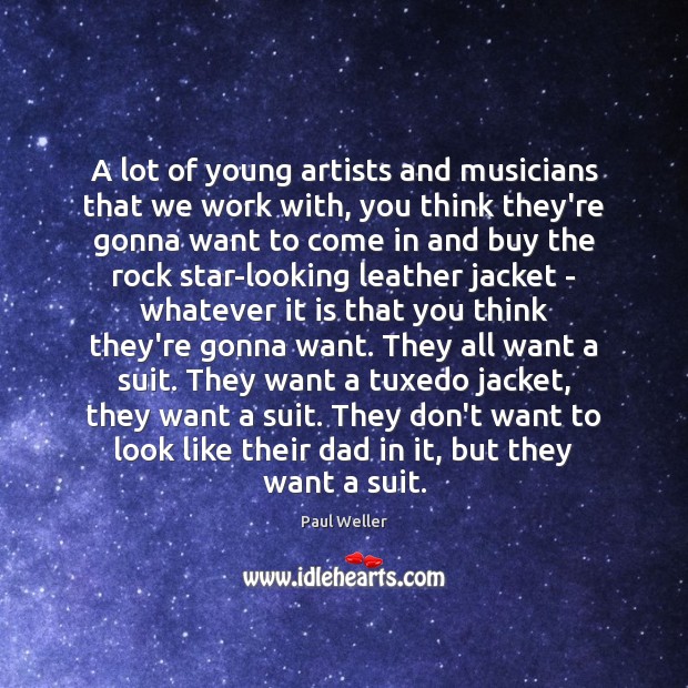 A lot of young artists and musicians that we work with, you Paul Weller Picture Quote